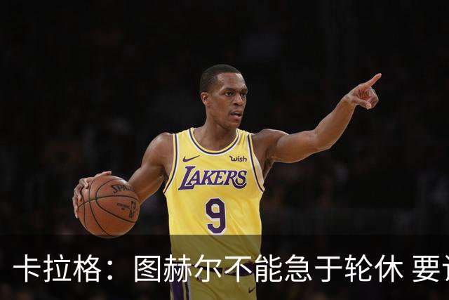 卡拉格：图赫尔不能急于轮休 要让伤员休息好 格伊应担当首发